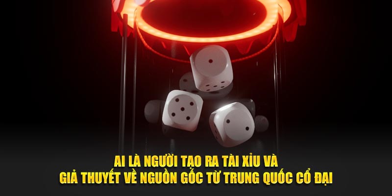 Ai là người tạo ra tài xỉu và giả thuyết về nguồn gốc từ Trung Quốc cổ đại